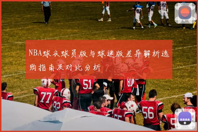 NBA球衣球员版与球迷版差异解析选购指南及对比分析