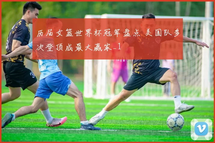 历届女篮世界杯冠军盘点 美国队多次登顶成最大赢家_1