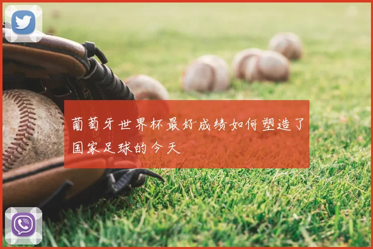 葡萄牙世界杯最好成绩如何塑造了国家足球的今天