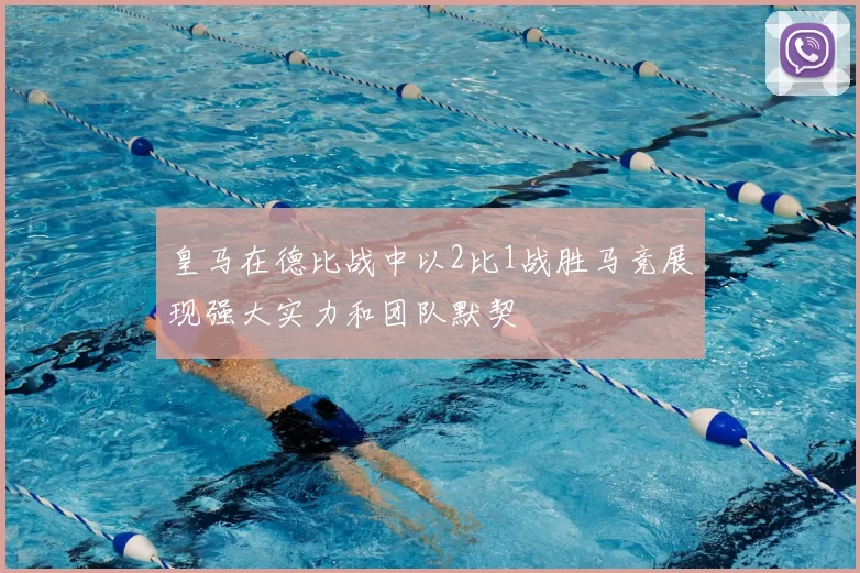 皇马在德比战中以2比1战胜马竞展现强大实力和团队默契
