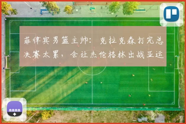 菲律宾男篮主帅:克拉克森打完总决赛太累,会让杰伦格林出战亚运