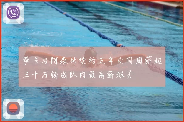 萨卡与阿森纳续约五年合同周薪超三十万镑成队内最高薪球员
