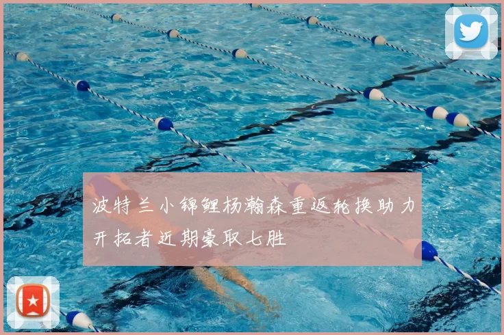 波特兰小锦鲤杨瀚森重返轮换助力开拓者近期豪取七胜