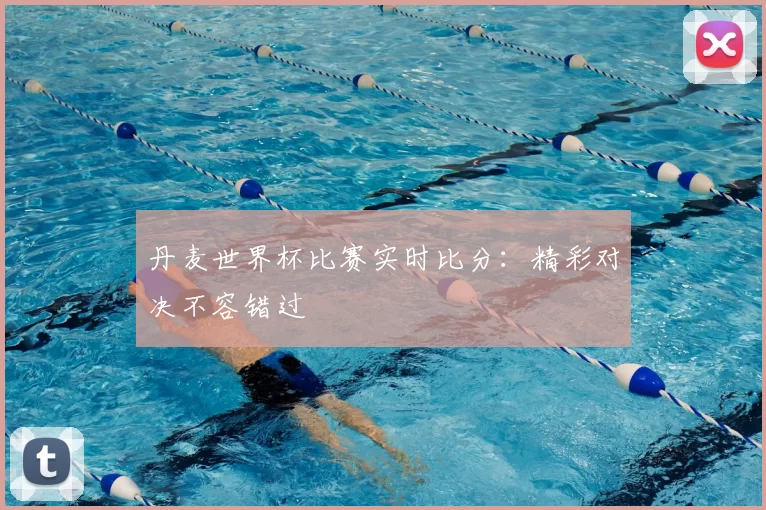 丹麦世界杯比赛实时比分:精彩对决不容错过