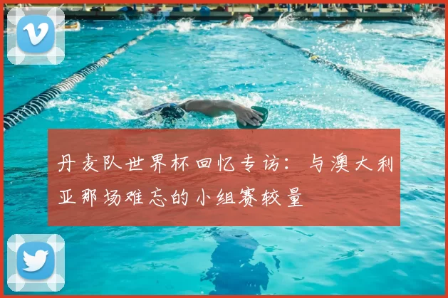 丹麦队世界杯回忆专访:与澳大利亚那场难忘的小组赛较量