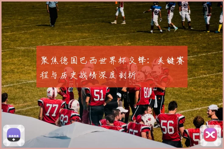 聚焦德国巴西世界杯交锋:关键赛程与历史战绩深度剖析