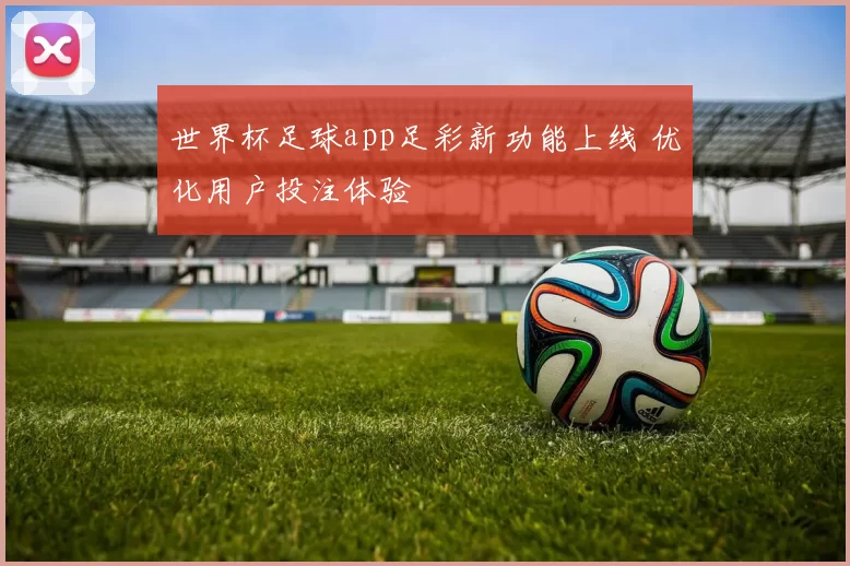 世界杯足球app足彩新功能上线 优化用户投注体验