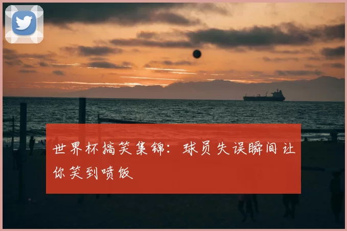世界杯搞笑集锦：球员失误瞬间让你笑到喷饭