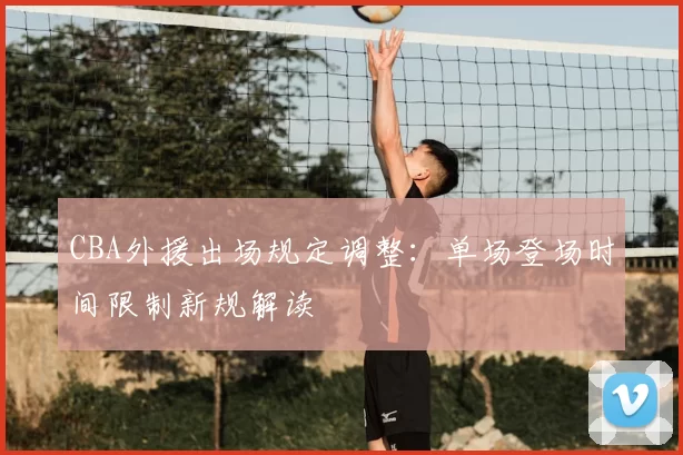 CBA外援出场规定调整：单场登场时间限制新规解读