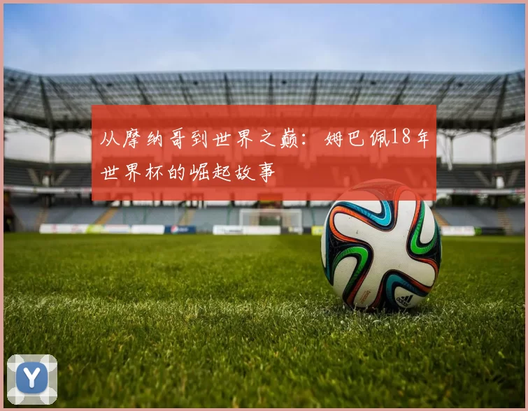 从摩纳哥到世界之巅:姆巴佩18年世界杯的崛起故事