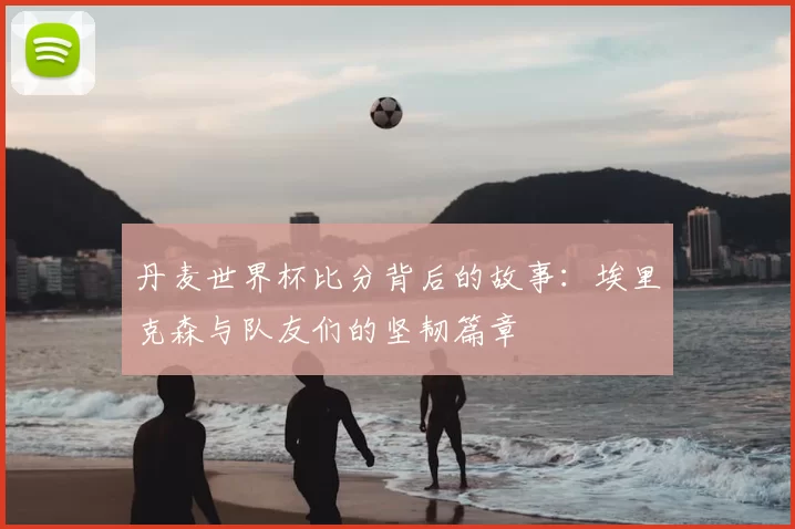 丹麦世界杯比分背后的故事:埃里克森与队友们的坚韧篇章