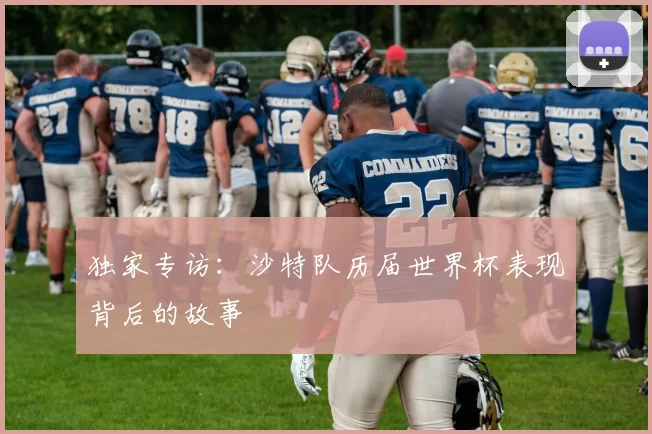 独家专访:沙特队历届世界杯表现背后的故事