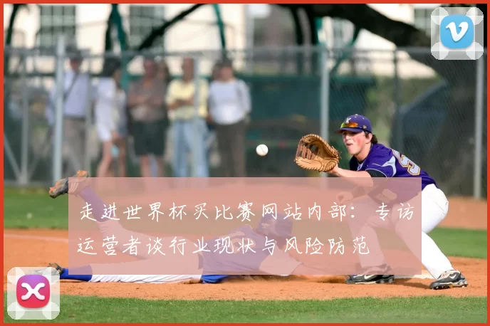 走进世界杯买比赛网站内部：专访运营者谈行业现状与风险防范