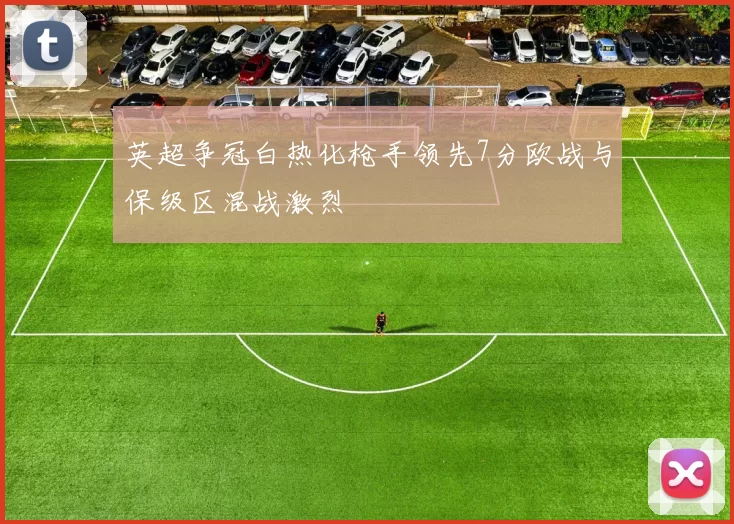 英超争冠白热化枪手领先7分欧战与保级区混战激烈