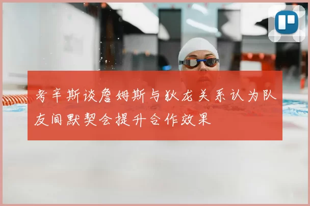 考辛斯谈詹姆斯与狄龙关系认为队友间默契会提升合作效果