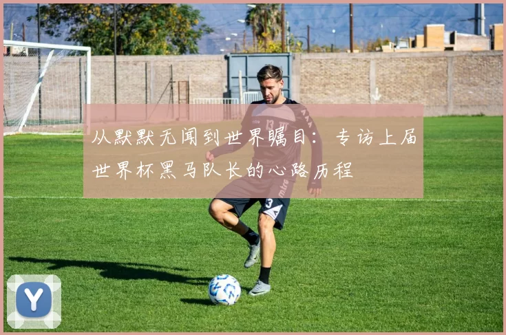 从默默无闻到世界瞩目:专访上届世界杯黑马队长的心路历程
