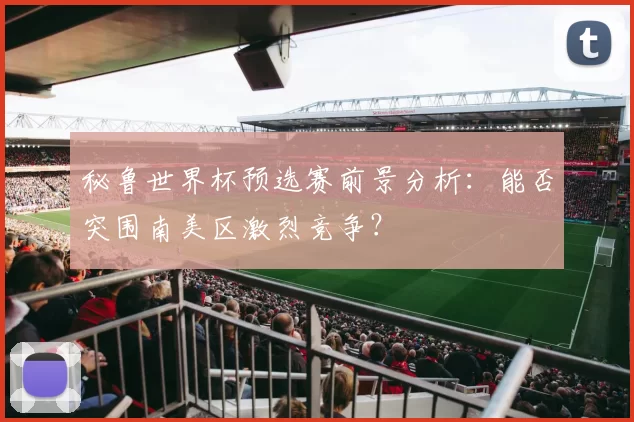 秘鲁世界杯预选赛前景分析：能否突围南美区激烈竞争？