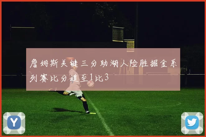 詹姆斯关键三分助湖人险胜掘金系列赛比分追至1比3