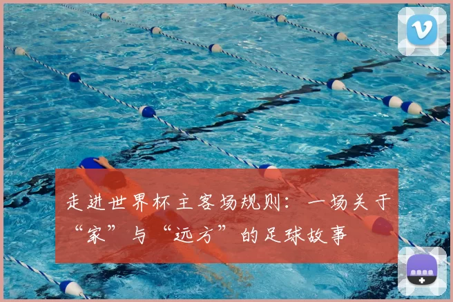 走进世界杯主客场规则:一场关于“家”与“远方”的足球故事