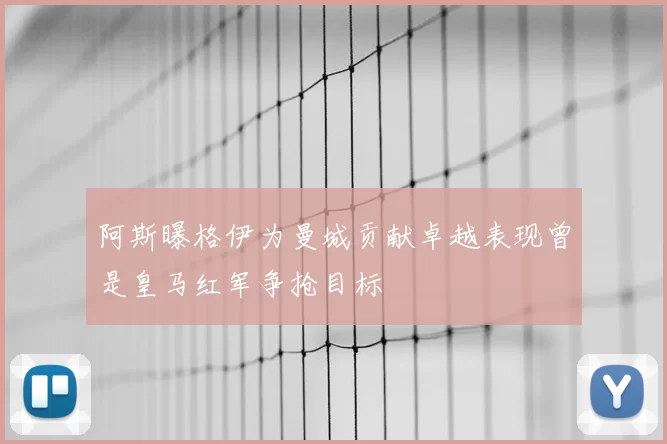 阿斯曝格伊为曼城贡献卓越表现曾是皇马红军争抢目标