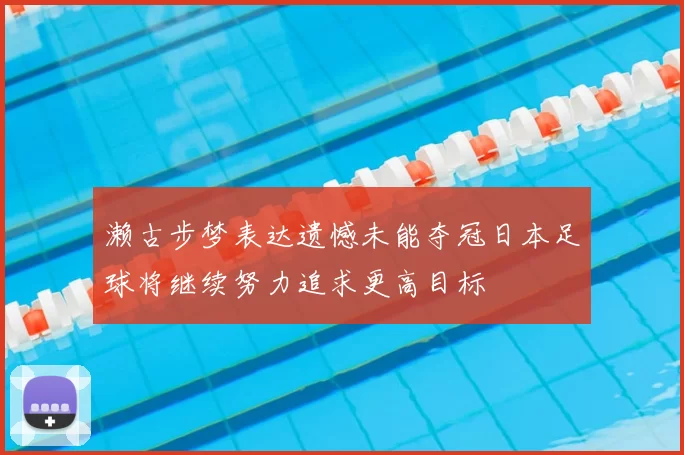 濑古步梦表达遗憾未能夺冠日本足球将继续努力追求更高目标