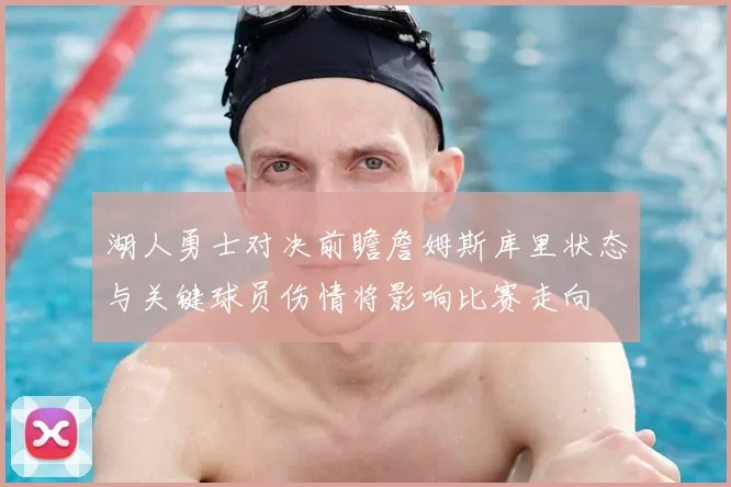 湖人勇士对决前瞻詹姆斯库里状态与关键球员伤情将影响比赛走向