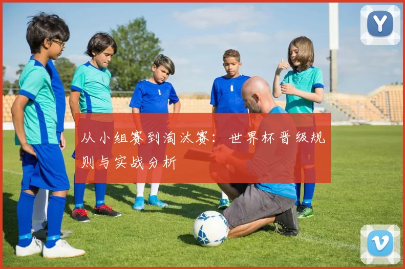 从小组赛到淘汰赛:世界杯晋级规则与实战分析