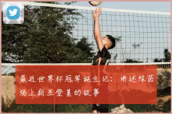 最近世界杯冠军诞生记:讲述绿茵场上新王登基的故事