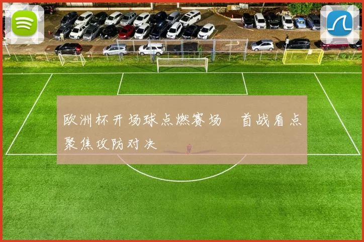欧洲杯开场球点燃赛场 首战看点聚焦攻防对决