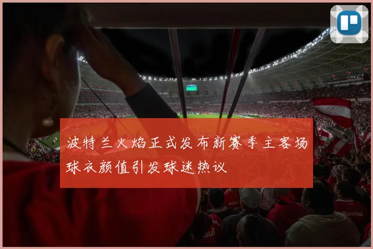波特兰火焰正式发布新赛季主客场球衣颜值引发球迷热议