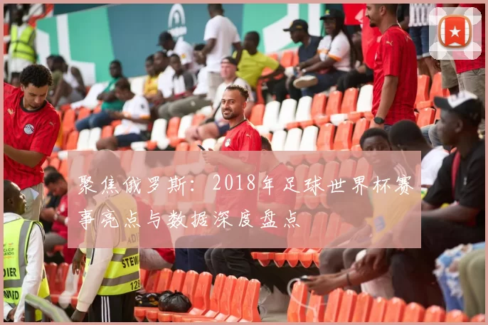 聚焦俄罗斯:2018年足球世界杯赛事亮点与数据深度盘点