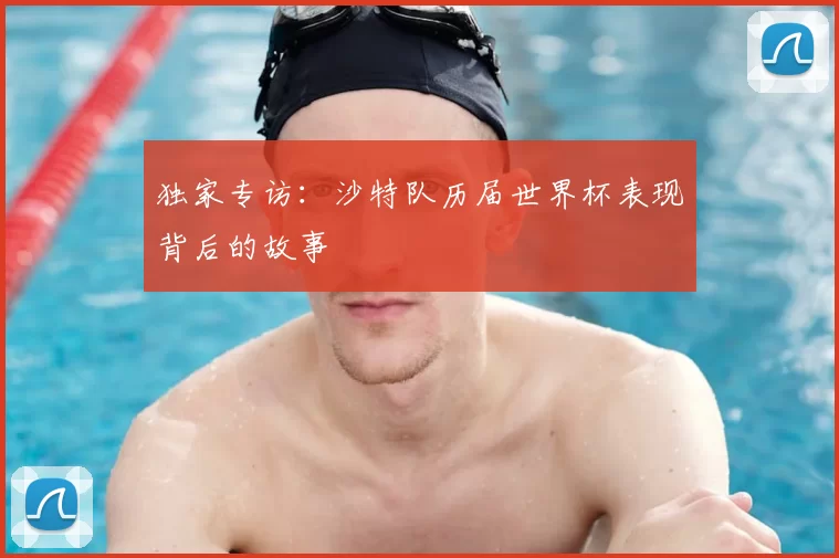 独家专访:沙特队历届世界杯表现背后的故事