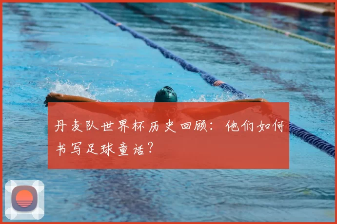 丹麦队世界杯历史回顾:他们如何书写足球童话?