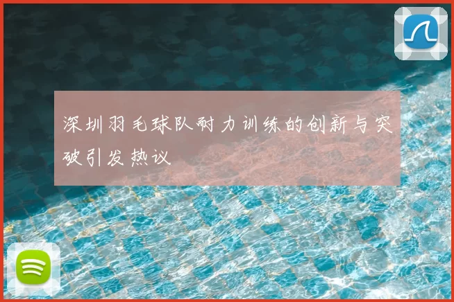 深圳羽毛球队耐力训练的创新与突破引发热议