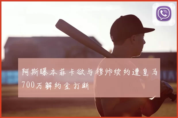 阿斯曝本菲卡欲与穆帅续约遭皇马700万解约金打断