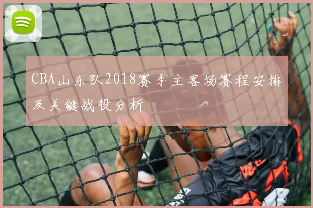CBA山东队2018赛季主客场赛程安排及关键战役分析