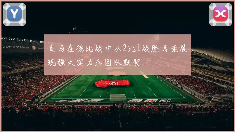 皇马在德比战中以2比1战胜马竞展现强大实力和团队默契