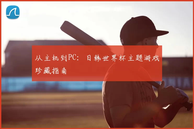 从主机到PC：日韩世界杯主题游戏珍藏指南