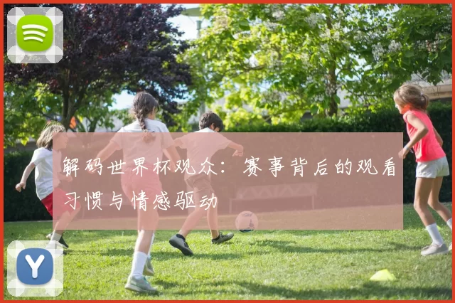 解码世界杯观众：赛事背后的观看习惯与情感驱动