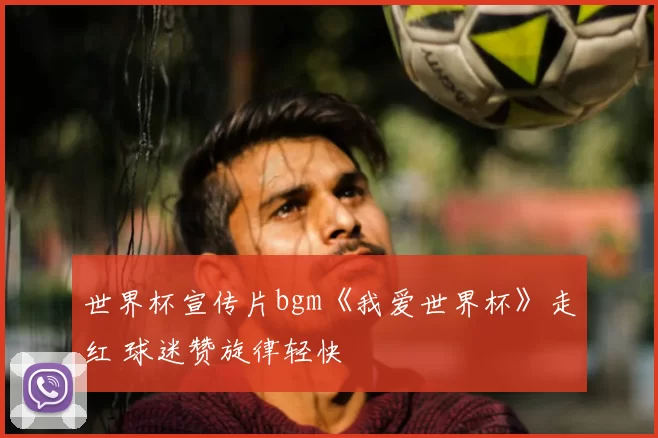 世界杯宣传片bgm《我爱世界杯》走红 球迷赞旋律轻快