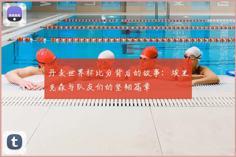 丹麦世界杯比分背后的故事:埃里克森与队友们的坚韧篇章