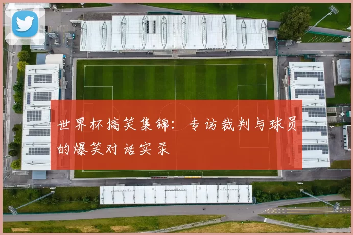 世界杯搞笑集锦：专访裁判与球员的爆笑对话实录