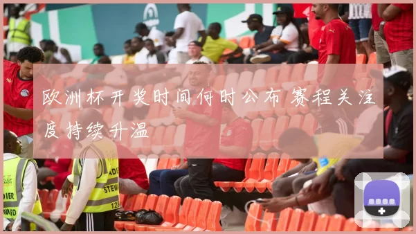 欧洲杯开奖时间何时公布 赛程关注度持续升温