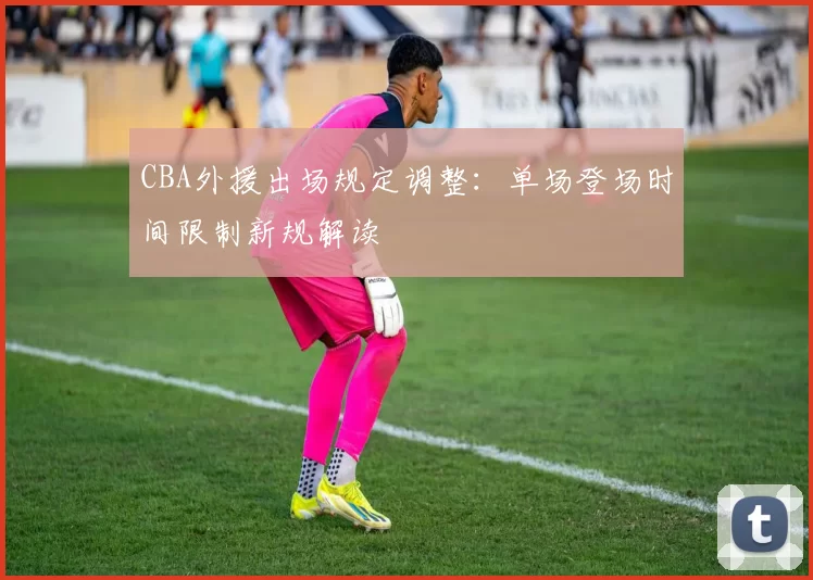 CBA外援出场规定调整:单场登场时间限制新规解读