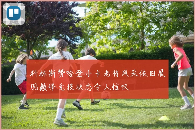 科林斯赞哈登小卡老将风采依旧展现巅峰竞技状态令人惊叹