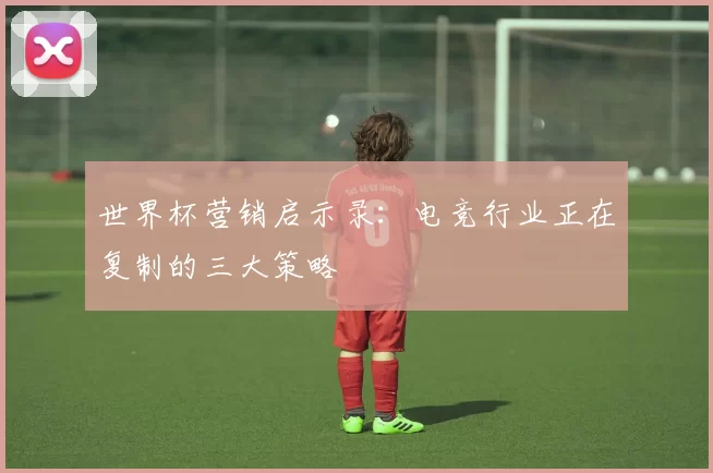 世界杯营销启示录:电竞行业正在复制的三大策略