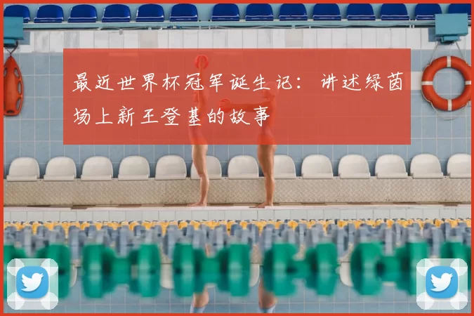 最近世界杯冠军诞生记:讲述绿茵场上新王登基的故事