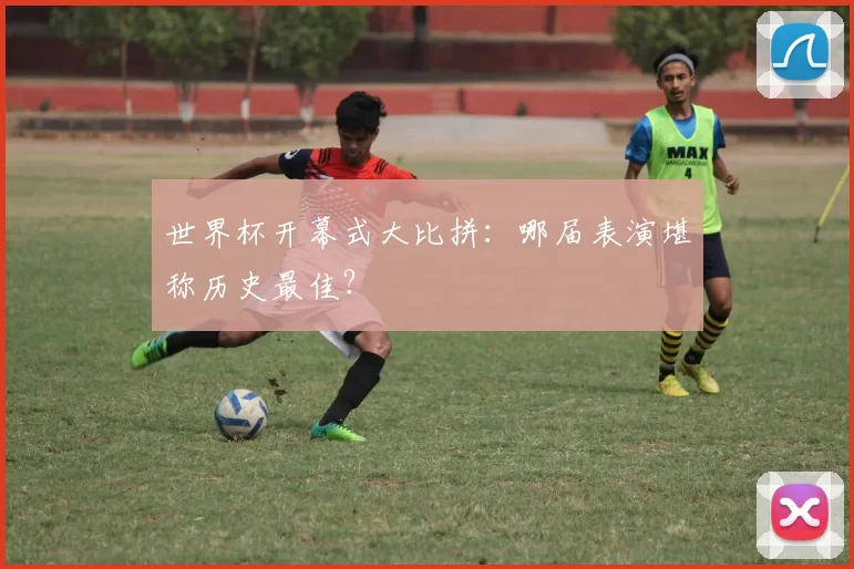 世界杯开幕式大比拼：哪届表演堪称历史最佳？