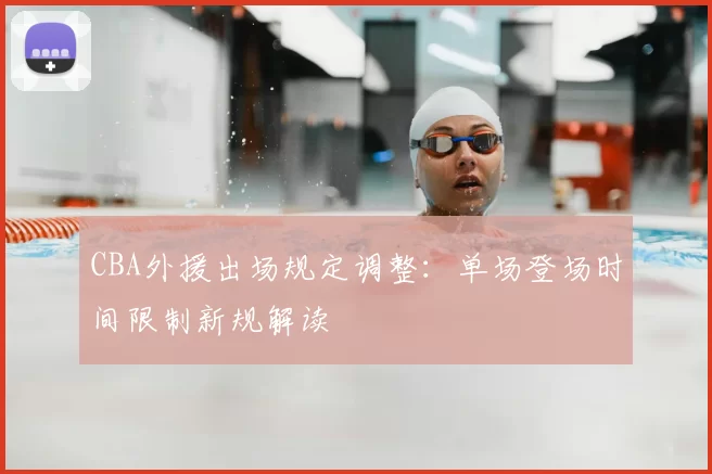 CBA外援出场规定调整：单场登场时间限制新规解读