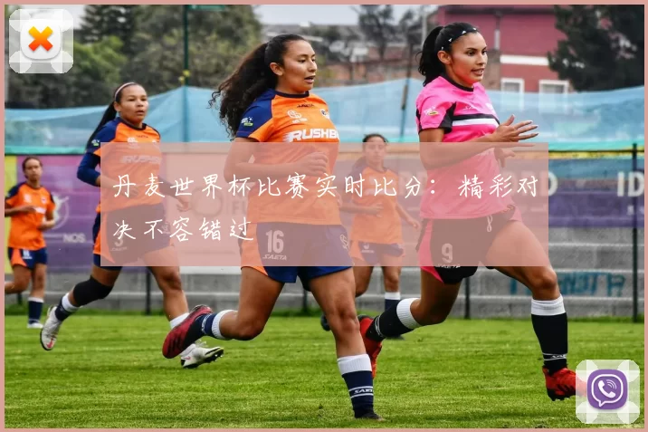 丹麦世界杯比赛实时比分：精彩对决不容错过